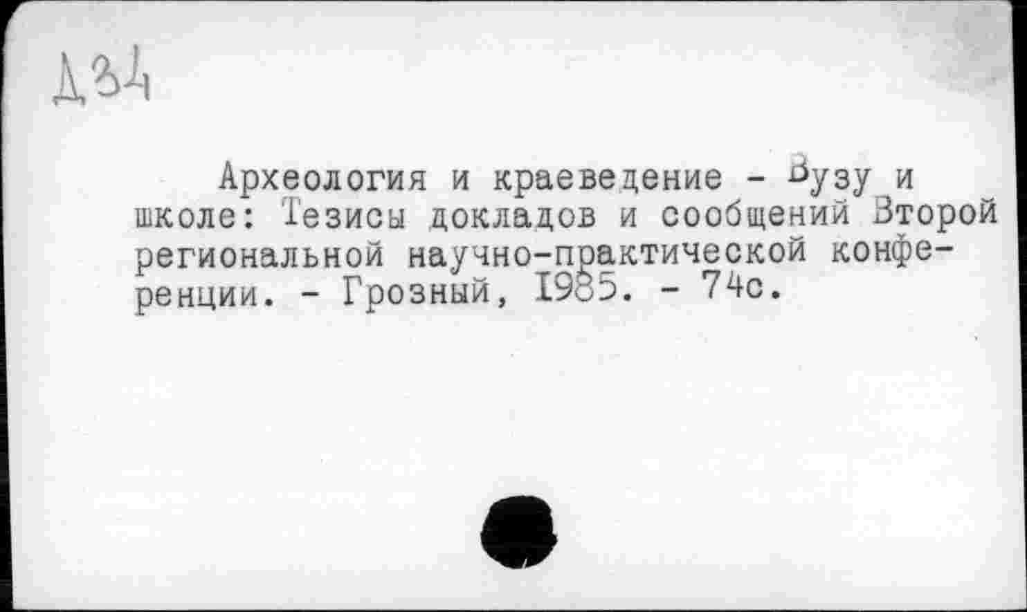 ﻿Археология и краеведение - ^узу и школе: Тезисы докладов и сообщений Второй региональной научно-практической конференции. - Грозный, 1985. - 74с.